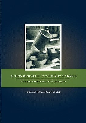 Action Research in Catholic Schools: A Step-By-Step Guide for Practitioners by Holter, Anthony C.