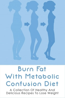 Burn Fat With Metabolic Confusion Diet: A Collection Of Healthy And Delicious Recipes To Lose Weight: What To Eat To Burn More Саlоr by Wdowiak, Shirley