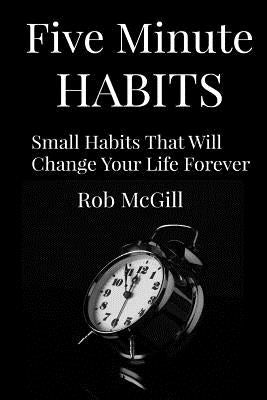 Five Minute Habits: Small Habits That Will Change Your Life Forever by McGill, Rob