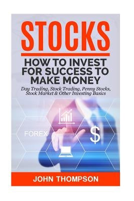 Stocks: How to Invest For Success To Make Money - Day Trading, Stock Trading, Penny Stocks, Stock Market & Other Investing Bas by Thompson, John