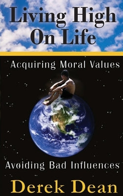 Living High On Life: Acquiring Moral Values, Avoiding Bad Influences by Dean, Derek