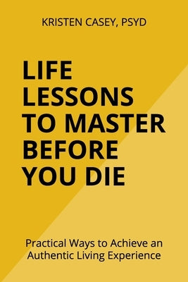 Life Lessons to Master Before You Die: Practical Ways to Achieve an Authentic Living Experience by Casey, Kristen