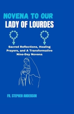 Novena to Our Lady of Lourdes: Sacred Reflections, Healing Prayers, and A Transformative Nine-Day Novena by Anderson, Stephen