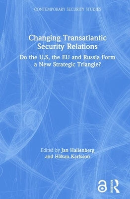 Changing Transatlantic Security Relations: Do the U.S, the EU and Russia Form a New Strategic Triangle? by Hallenberg, Jan