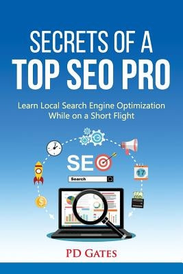 Secrets of a Top SEO Pro: Learn Local Search Engine Optimization While on a Short Flight by Gates, Pd