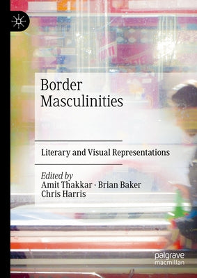Border Masculinities: Literary and Visual Representations by Thakkar, Amit