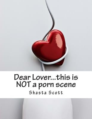 Dear Lover...this is NOT a porn scene: a 'real life' workbook for lovers by Scott, Shasta