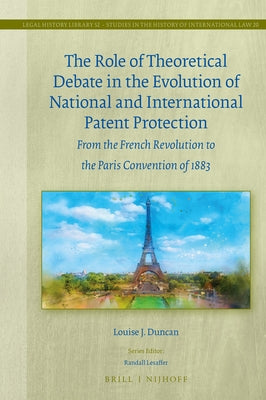 The Role of Theoretical Debate in the Evolution of National and International Patent Protection: From the French Revolution to the Paris Convention of by J. Duncan, Louise