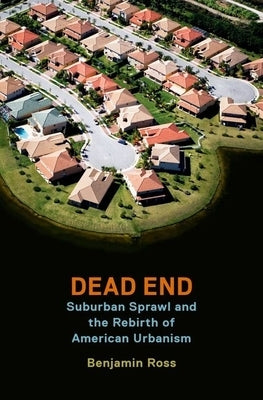 Dead End: Suburban Sprawl and the Rebirth of American Urbanism by Ross, Benjamin