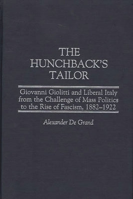The Hunchback's Tailor: Giovanni Giolitti and Liberal Italy from the Challenge of Mass Politics to the Rise of Fascism, 1882-1922 by Grand, Alexander De