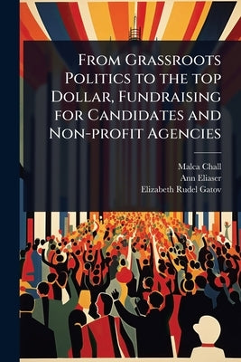 From Grassroots Politics to the top Dollar, Fundraising for Candidates and Non-profit Agencies by Chall, Malca