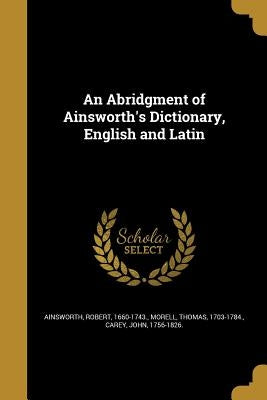 An Abridgment of Ainsworth's Dictionary, English and Latin by Ainsworth, Robert 1660-1743