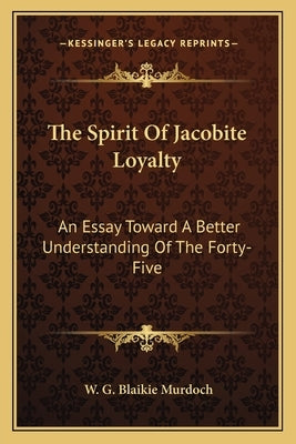 The Spirit Of Jacobite Loyalty: An Essay Toward A Better Understanding Of The Forty-Five by Murdoch, W. G. Blaikie