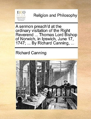 A Sermon Preach'd at the Ordinary Visitation of the Right Reverend ... Thomas Lord Bishop of Norwich, in Ipswich, June 17, 1747; ... by Richard Cannin by Canning, Richard