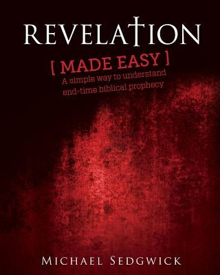Revelation Made Easy: A Simple Way to Understand End Time Biblical Prophecy by Sedgwick, Michael J.