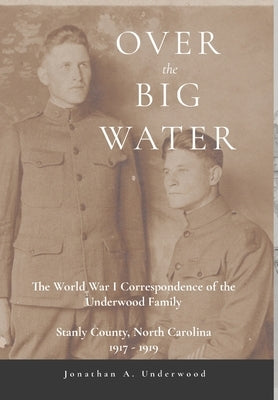 Over the Big Water: The World War I Correspondence of the Underwood Family, Stanly County, North Carolina 1917-1919 by Underwood, Jonathan