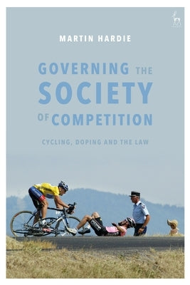 Governing the Society of Competition: Cycling, Doping and the Law by Hardie, Martin