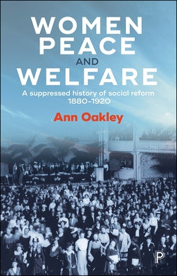 Women, Peace and Welfare: A Suppressed History of Social Reform, 1880-1920 by Oakley, Ann