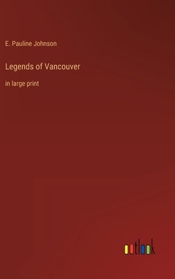 Legends of Vancouver: in large print by Johnson, E. Pauline