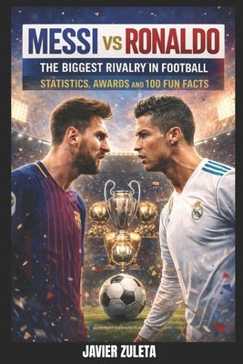 Messi Vs Ronaldo: The Biggest Rivalry in Football; Statistcs, Awards and 100 Fun Facts by Zuleta, Javier