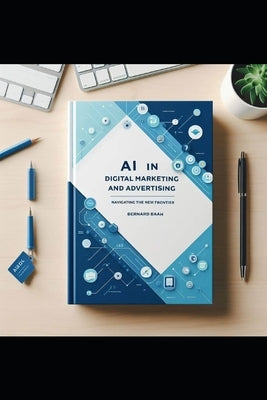 AI in Digital Marketing and Advertising: Navigating the New Frontier by Baah, Bernard