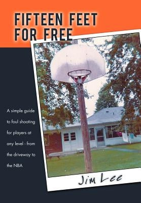 Fifteen Feet For Free: A simple guide to foul shooting for players at level - from the driveway to the NBA by Lee, Jim