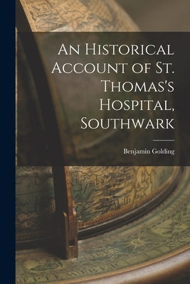 An Historical Account of St. Thomas's Hospital, Southwark by Golding, Benjamin