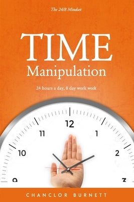 Time Manipulation: The 24/8 Mindset: 24 hours a day, 8-day work week. by Burnett, Chanclor