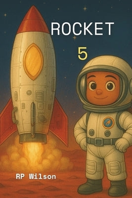 Rocket 5: A Beautifully Illustrated Space Story of Rockets, Resilience, and Reaching for the Stars - For Kids Who Dream Big and Build Bigger by Wilson, Richard Peter