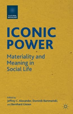 Iconic Power: Materiality and Meaning in Social Life by Alexander, J.