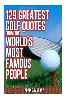 129 Greatest Golf Quotes from the World's Most Famous People: Greatest Golf Quotes by Murray, Adam E.