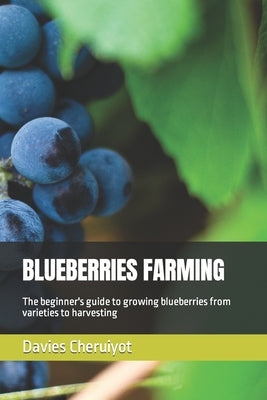 Blueberries Farming: The beginner's guide to growing blueberries from varieties to harvesting by Cheruiyot, Davies