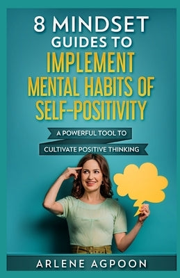 8 Mindset Guides to Implement Mental Habits of Self-Positivity: A Powerful Tool to Cultivate Positive Thinking by Agpoon, Arlene