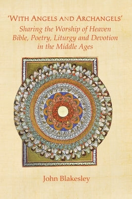 'With Angels and Archangels': Sharing the Worship of Heaven. Bible, Poetry, Liturgy and Devotion in the Middle Ages by Blakesley, John