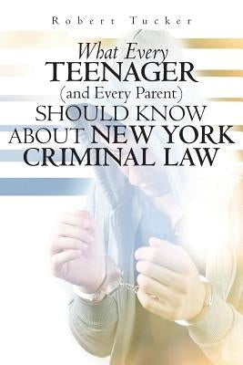 What Every Teenager (and Every Parent) Should Know About New York Criminal Law by Tucker, Robert