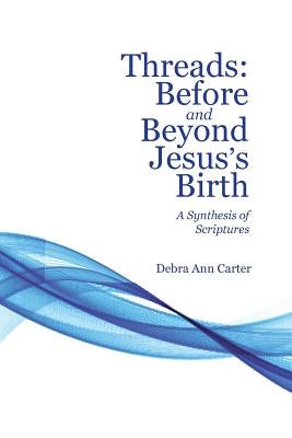 Threads: Before and Beyond Jesus's Birth: A Synthesis of Scriptures by Carter, Debra Ann