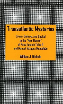 Transatlantic Mysteries: Crime, Culture, and Capital in the 'Noir Novels' of Paco Ignacio Taibo II and Manuel Vázquez Montalbán by Nichols, William J.