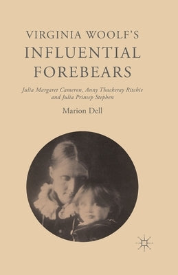 Virginia Woolf's Influential Forebears: Julia Margaret Cameron, Anny Thackeray Ritchie and Julia Prinsep Stephen by Dell, Marion