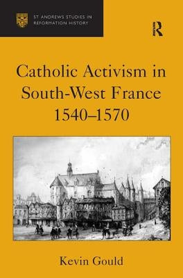 Catholic Activism in South-West France, 1540-1570 by Gould, Kevin