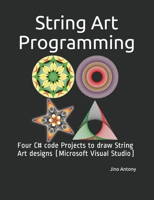 String Art Programming: Four C# code Projects to draw String Art designs (Microsoft Visual Studio) by Antony, Jino
