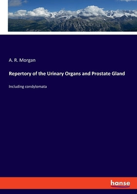 Repertory of the Urinary Organs and Prostate Gland: Including condylomata by Morgan, A. R.