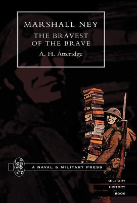Marshal Ney: The Bravest of the Brave by Atteridge, A. Hilliard