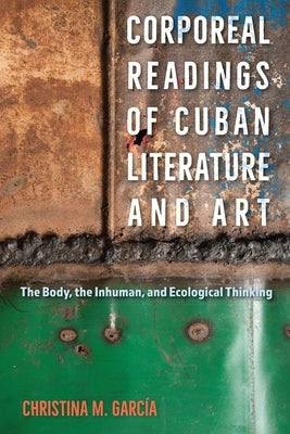 Corporeal Readings of Cuban Literature and Art: The Body, the Inhuman, and Ecological Thinking by Garc?a, Christina M.