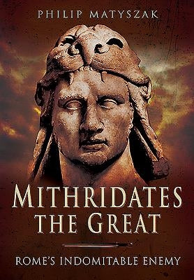 Mithridates the Great: Rome's Indomitable Enemy by Matyszak, Philip