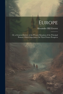 Europe: Or, a General Survey of the Present Situation of the Principal Powers; With Conjectures On Their Future Prospects by Everett, Alexander Hill