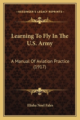 Learning To Fly In The U.S. Army: A Manual Of Aviation Practice (1917) by Fales, Elisha Noel