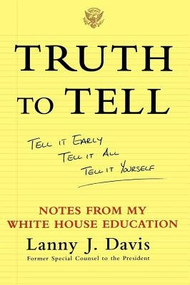 Truth to Tell: Tell It Early, Tell It All, Tell It Yourself: Notes from My White House Education by Davis, Lanny J.