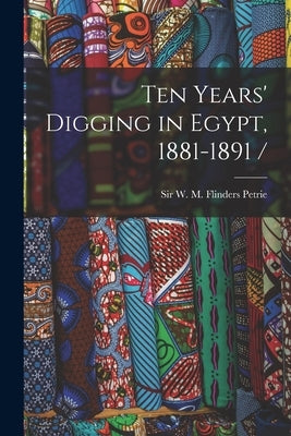Ten Years' Digging in Egypt, 1881-1891 / by Petrie, W. M. Flinders (William Matthew