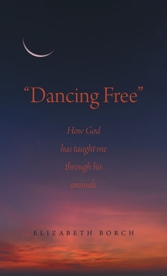 "Dancing Free": How God has taught me through his animals by Borch, Elizabeth