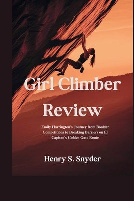 Girl Climber Review: Emily Harrington's Journey from Boulder Competitions to Breaking Barriers on El Capitan's Golden Gate Route by Snyder, Henry S.